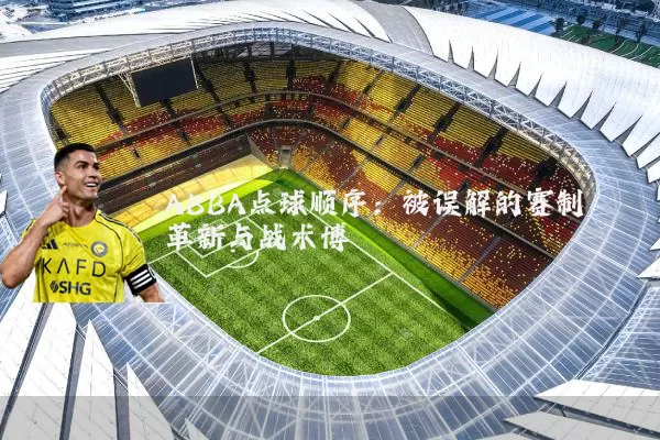 ABBA点球顺序:被误解的赛制革新与战术博弈