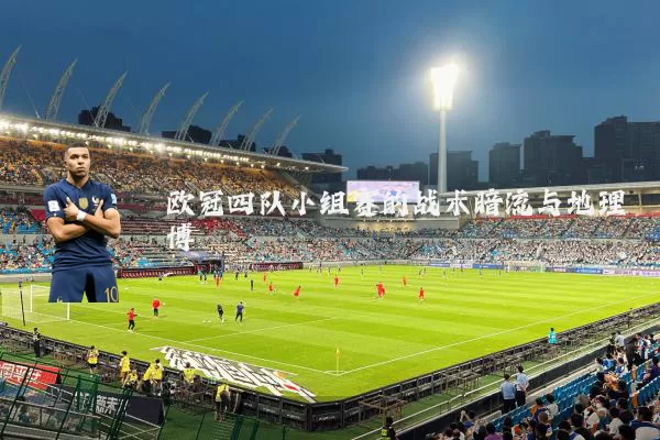 欧冠四队小组赛的战术暗流与地理博弈