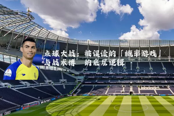 点球大战：被误读的「概率游戏」与战术博弈的底层逻辑