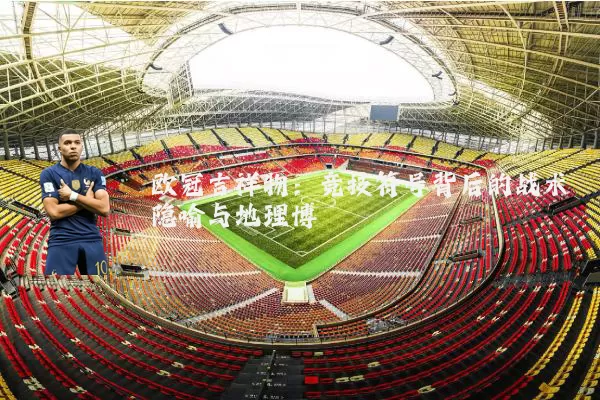 欧冠吉祥物：竞技符号背后的战术隐喻与地理博弈