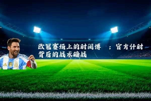 欧冠赛场上的时间博弈:官方计时背后的战术暗战