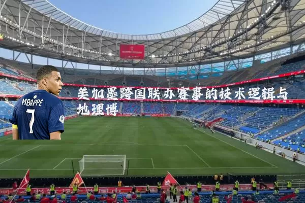 美加墨跨国联办赛事的技术逻辑与地理博弈