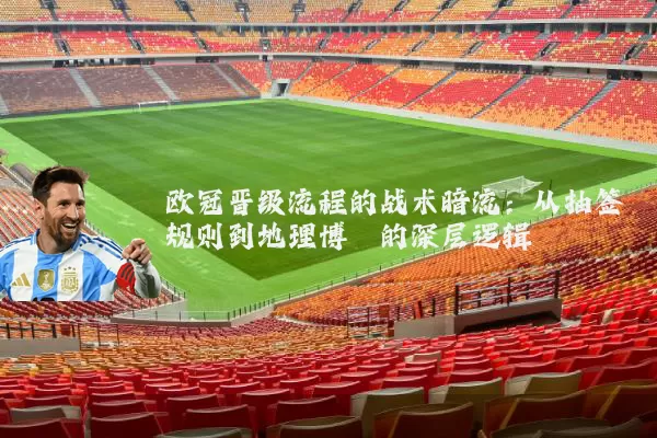 欧冠晋级流程的战术暗流：从抽签规则到地理博弈的深层逻辑