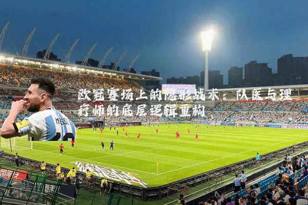 欧冠赛场上的隐形战术:队医与理疗师的底层逻辑重构