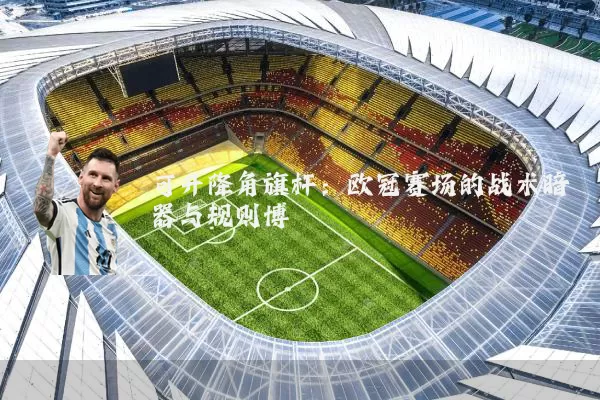 可升降角旗杆：欧冠赛场的战术暗器与规则博弈