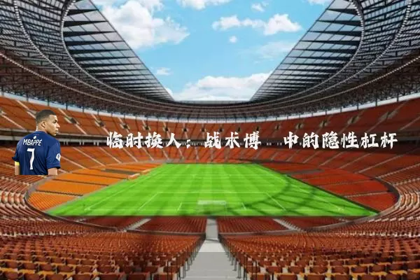 临时换人：战术博弈中的隐性杠杆